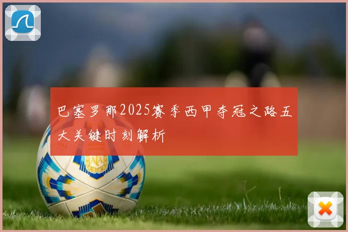 巴塞罗那2025赛季西甲夺冠之路五大关键时刻解析