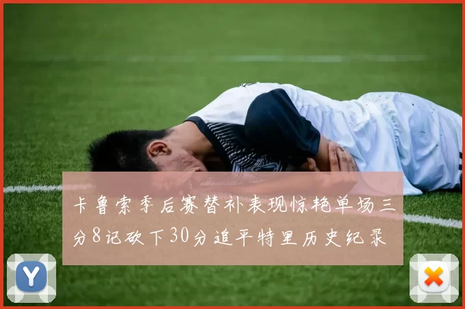 卡鲁索季后赛替补表现惊艳单场三分8记砍下30分追平特里历史纪录