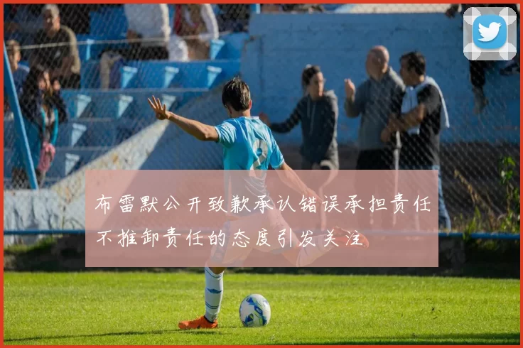 布雷默公开致歉承认错误承担责任不推卸责任的态度引发关注