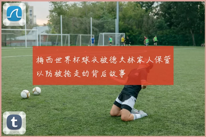 梅西世界杯球衣被德夫林家人保管以防被抢走的背后故事