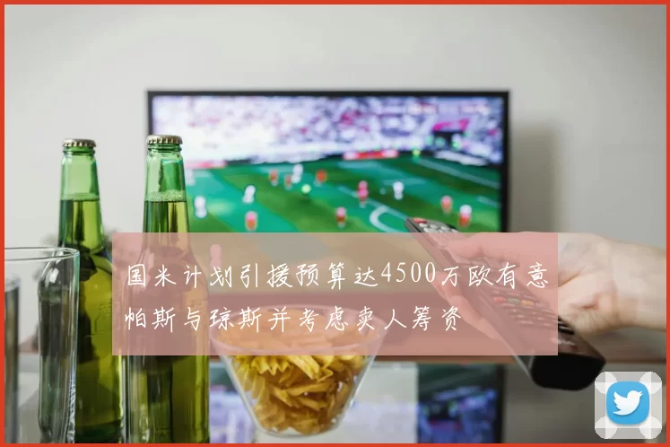 国米计划引援预算达4500万欧有意帕斯与琼斯并考虑卖人筹资