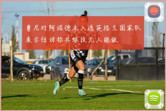 鲁尼对阿诺德未入选英格兰国家队表示惊讶称其球技无人能敌
