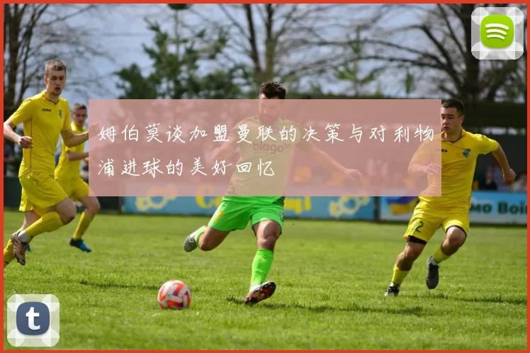 姆伯莫谈加盟曼联的决策与对利物浦进球的美好回忆