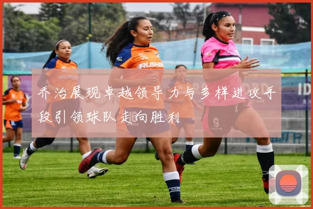 乔治展现卓越领导力与多样进攻手段引领球队走向胜利