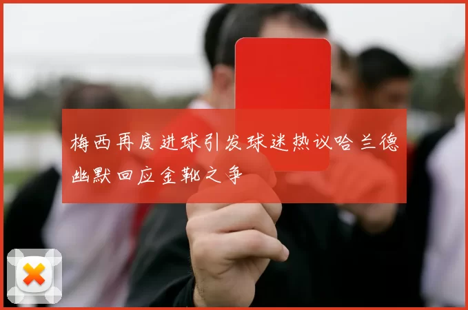 梅西再度进球引发球迷热议哈兰德幽默回应金靴之争