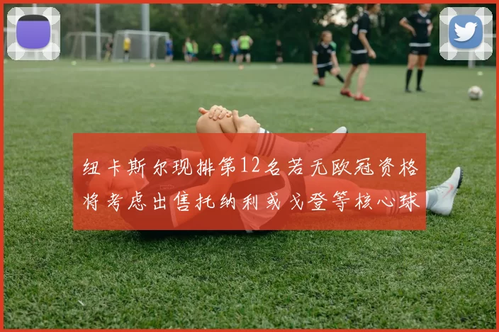 纽卡斯尔现排第12名若无欧冠资格将考虑出售托纳利或戈登等核心球员