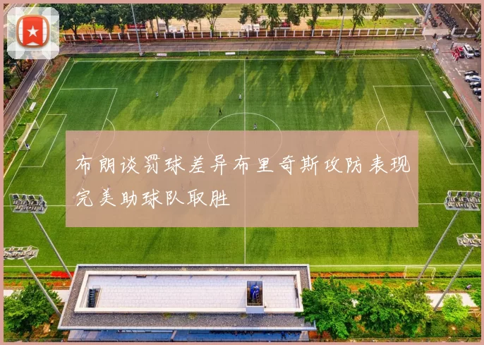 布朗谈罚球差异布里奇斯攻防表现完美助球队取胜