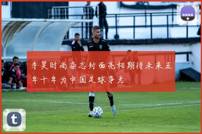 李昊时尚杂志封面亮相期待未来五年十年为中国足球争光