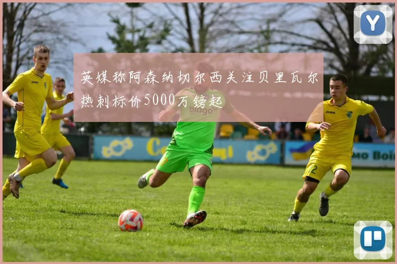 英媒称阿森纳切尔西关注贝里瓦尔热刺标价5000万镑起