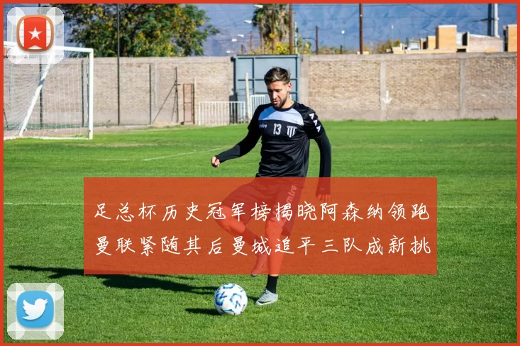 足总杯历史冠军榜揭晓阿森纳领跑曼联紧随其后曼城追平三队成新挑战