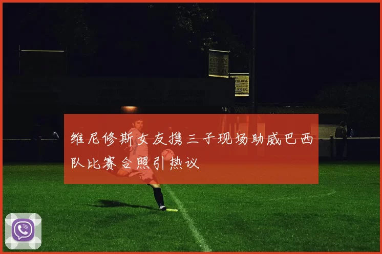 维尼修斯女友携三子现场助威巴西队比赛合照引热议