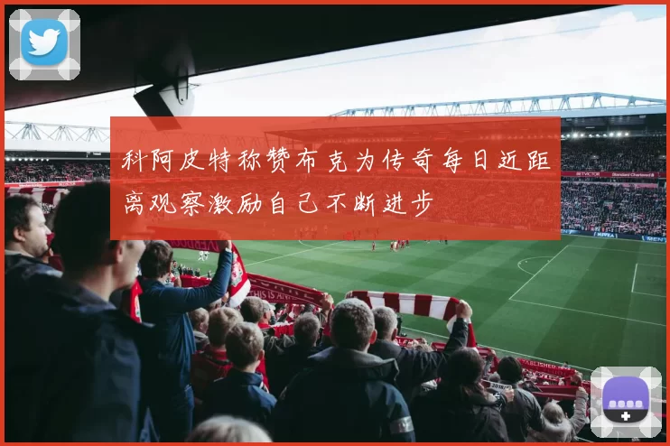 科阿皮特称赞布克为传奇每日近距离观察激励自己不断进步