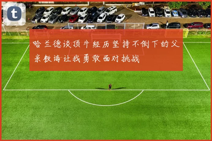 哈兰德谈顶牛经历坚持不倒下的父亲教诲让我勇敢面对挑战