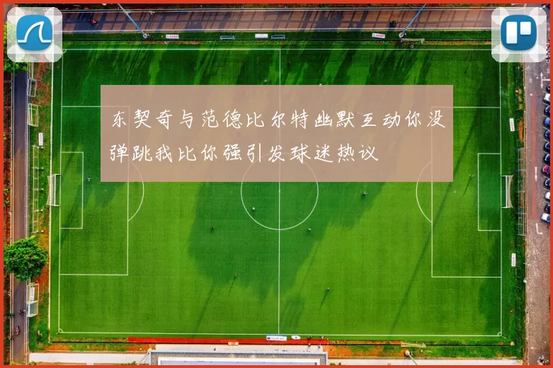 东契奇与范德比尔特幽默互动你没弹跳我比你强引发球迷热议