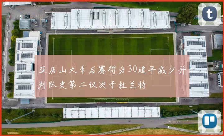 亚历山大季后赛得分30追平威少并列队史第二仅次于杜兰特