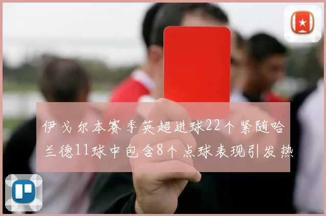 伊戈尔本赛季英超进球22个紧随哈兰德11球中包含8个点球表现引发热议