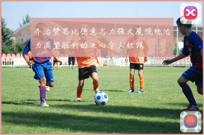乔治赞恩比德意志力强大展现统治力渴望胜利的决心令人钦佩