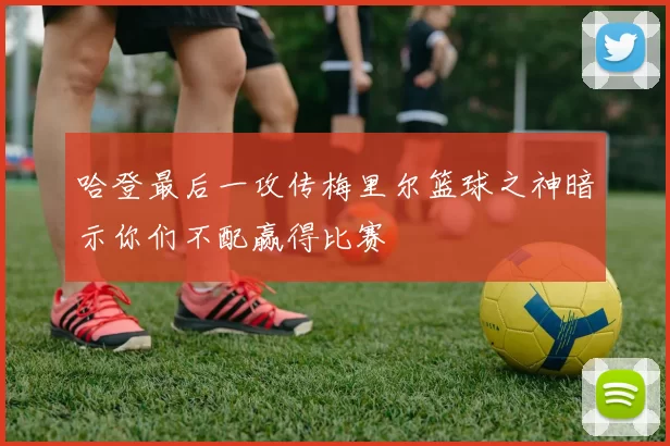 哈登最后一攻传梅里尔篮球之神暗示你们不配赢得比赛
